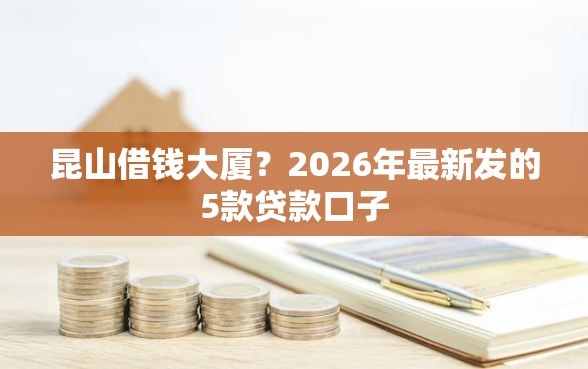 昆山借钱大厦？2026年最新发的5款贷款口子
