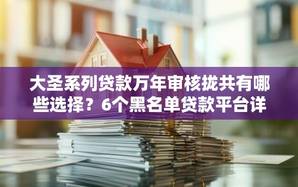 大圣系列贷款万年审核拢共有哪些选择？6个黑名单贷款平台详解