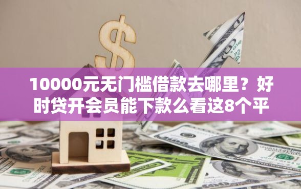 10000元无门槛借款去哪里？好时贷开会员能下款么看这8个平台