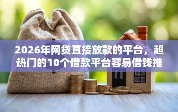 2026年网贷直接放款的平台，超热门的10个借款平台容易借钱推荐