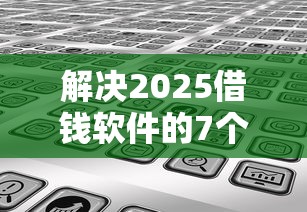解决2025借钱软件的7个利息低的网贷平台分享