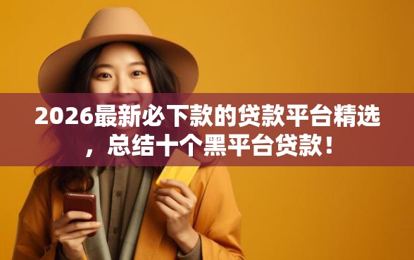 2026最新必下款的贷款平台精选，总结十个黑平台贷款！