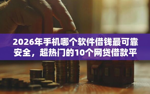 2026年手机哪个软件借钱最可靠安全，超热门的10个网贷借款平台好下款推荐