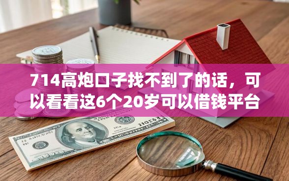 714高炮口子找不到了的话，可以看看这6个20岁可以借钱平台不查征信的app