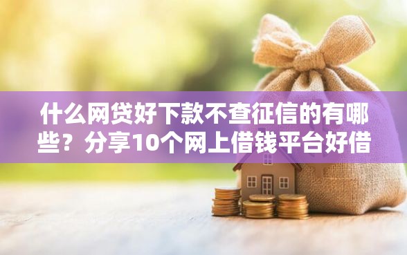 什么网贷好下款不查征信的有哪些？分享10个网上借钱平台好借