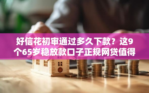 好信花初审通过多久下款？这9个65岁稳放款口子正规网贷值得一试