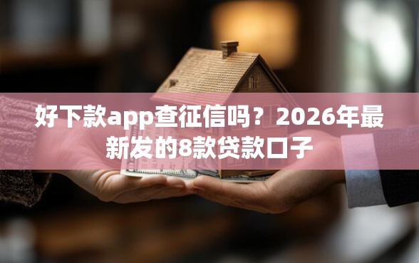好下款app查征信吗？2026年最新发的8款贷款口子