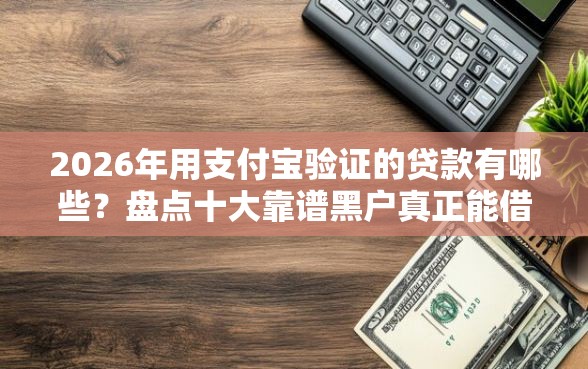 2026年用支付宝验证的贷款有哪些？盘点十大靠谱黑户真正能借到款的口子