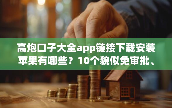 高炮口子大全app链接下载安装苹果有哪些？10个貌似免审批、2025年黑户可以下款的口子合集