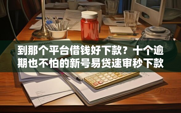 到那个平台借钱好下款？十个逾期也不怕的新号易贷速审秒下款软件
