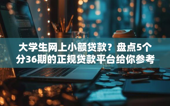 大学生网上小额贷款？盘点5个分36期的正规贷款平台给你参考