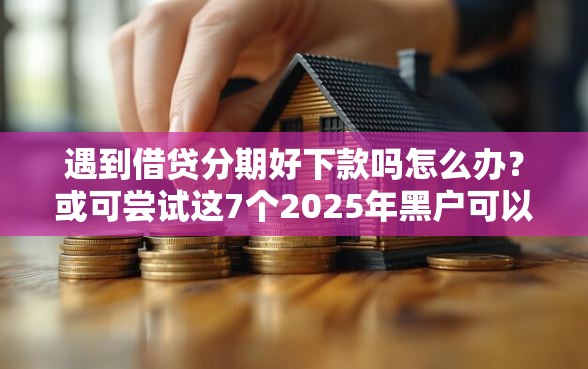 遇到借贷分期好下款吗怎么办？或可尝试这7个2025年黑户可以下款的口子