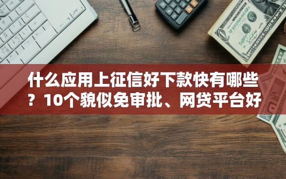 什么应用上征信好下款快有哪些？10个貌似免审批、网贷平台好借款合集