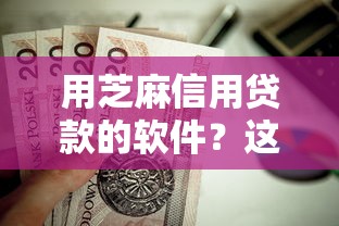 用芝麻信用贷款的软件？这10个好下款不看征信的网贷平台值得一试