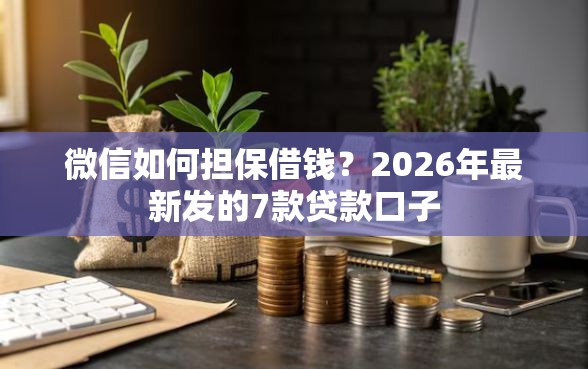 微信如何担保借钱？2026年最新发的7款贷款口子