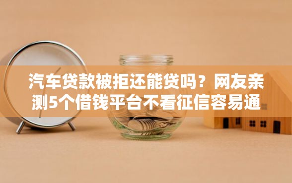 汽车贷款被拒还能贷吗？网友亲测5个借钱平台不看征信容易通过的口子盘点