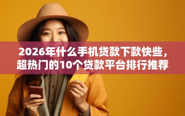 2026年什么手机贷款下款快些，超热门的10个贷款平台排行推荐