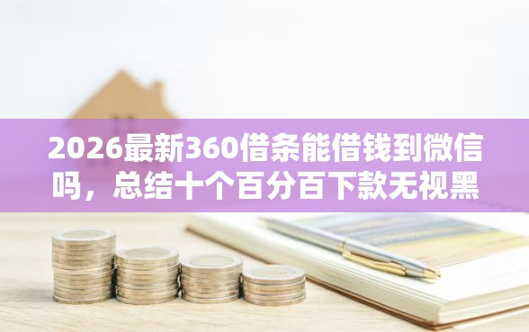 2026最新360借条能借钱到微信吗，总结十个百分百下款无视黑白户网贷软件！