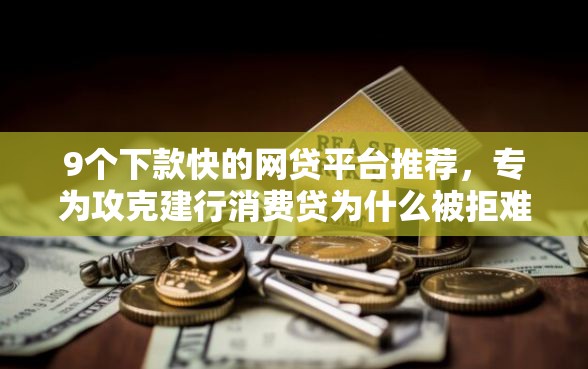 9个下款快的网贷平台推荐，专为攻克建行消费贷为什么被拒难题