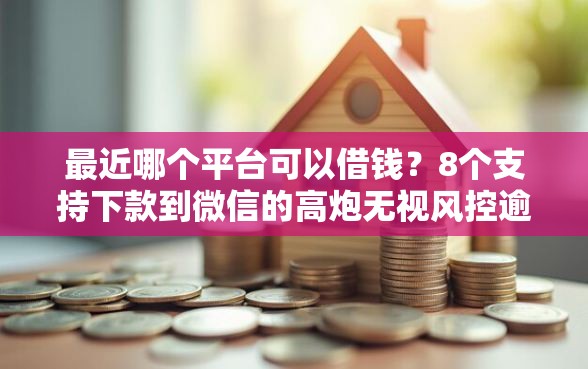 最近哪个平台可以借钱？8个支持下款到微信的高炮无视风控逾期也下款的口子