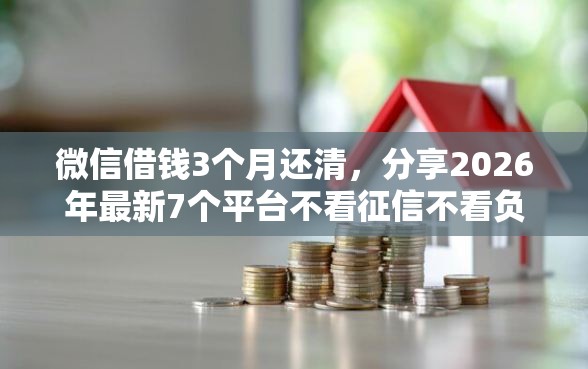微信借钱3个月还清，分享2026年最新7个平台不看征信不看负债好下款