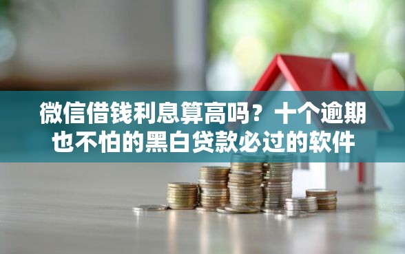 微信借钱利息算高吗？十个逾期也不怕的黑白贷款必过的软件