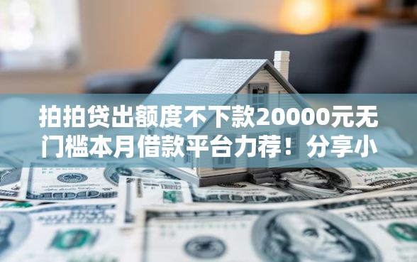 拍拍贷出额度不下款20000元无门槛本月借款平台力荐！分享小额网贷口子20000元无门槛借款