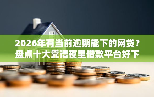 2026年有当前逾期能下的网贷？盘点十大靠谱夜里借款平台好下款