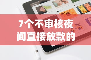 7个不审核夜间直接放款的网贷app推荐，专为攻克手机借钱app软件下载难题