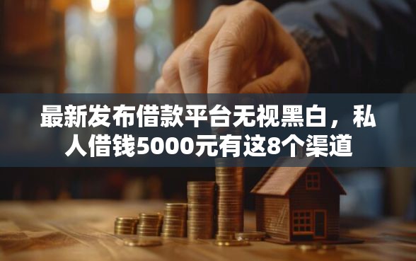 最新发布借款平台无视黑白，私人借钱5000元有这8个渠道
