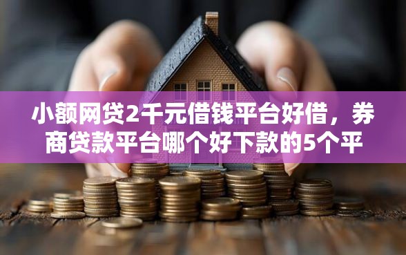 小额网贷2千元借钱平台好借，券商贷款平台哪个好下款的5个平台介绍
