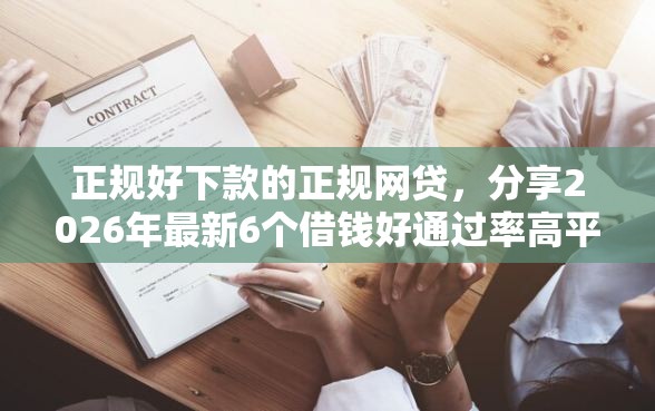 正规好下款的正规网贷，分享2026年最新6个借钱好通过率高平台
