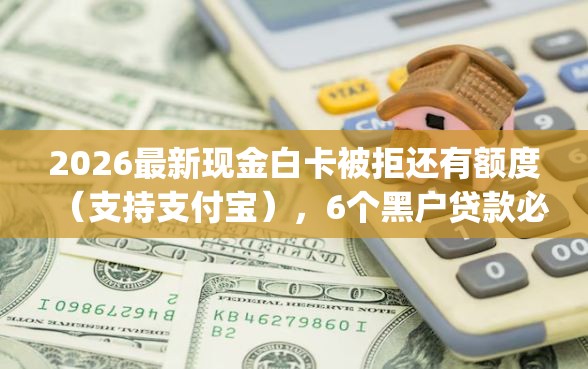 2026最新现金白卡被拒还有额度（支持支付宝），6个黑户贷款必下口子app无私分享