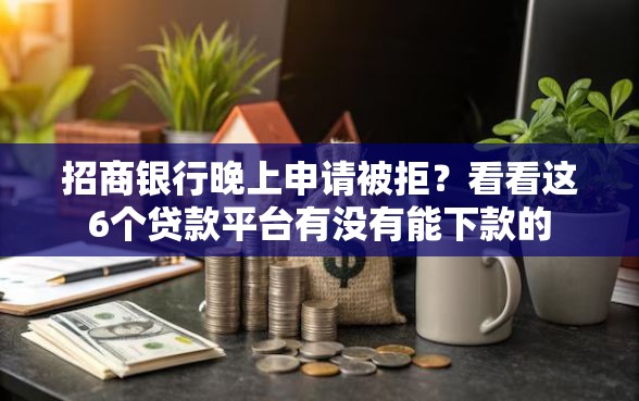 招商银行晚上申请被拒？看看这6个贷款平台有没有能下款的