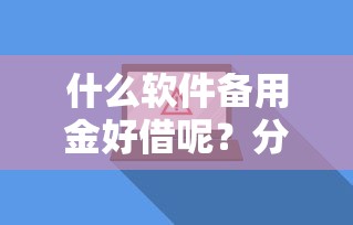 什么软件备用金好借呢？分享8个4000元无门槛私借平台