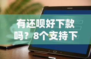 有还呗好下款吗？8个支持下款到微信的不看征信秒下款的平台