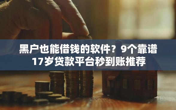 黑户也能借钱的软件？9个靠谱17岁贷款平台秒到账推荐