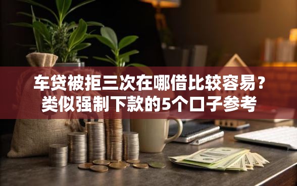 车贷被拒三次在哪借比较容易？类似强制下款的5个口子参考