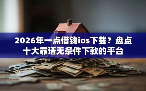 2026年一点借钱ios下载？盘点十大靠谱无条件下款的平台