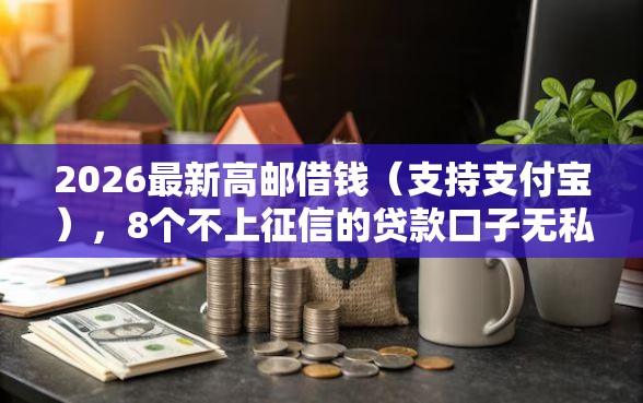 2026最新高邮借钱（支持支付宝），8个不上征信的贷款口子无私分享