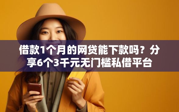 借款1个月的网贷能下款吗？分享6个3千元无门槛私借平台
