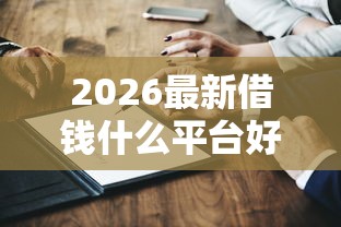 2026最新借钱什么平台好下款快的（支持微信），7个国家承认10家网贷平台无私分享