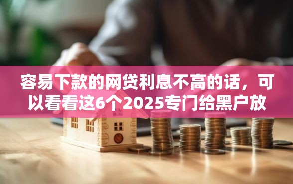 容易下款的网贷利息不高的话，可以看看这6个2025专门给黑户放款的平台