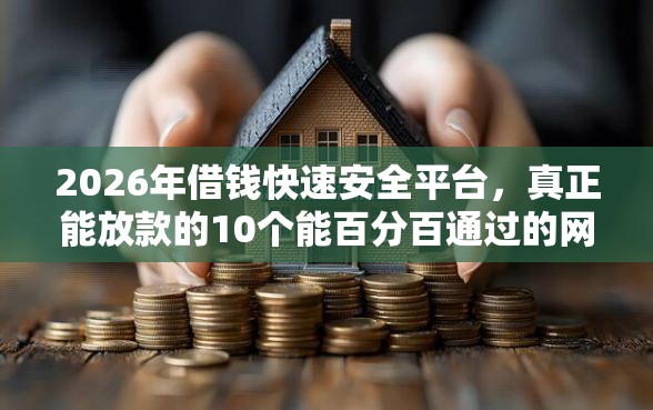 2026年借钱快速安全平台，真正能放款的10个能百分百通过的网贷平台推荐