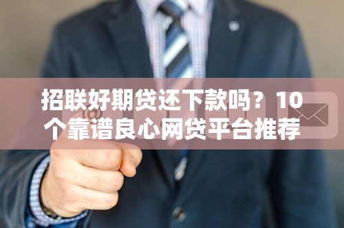 招联好期贷还下款吗？10个靠谱良心网贷平台推荐