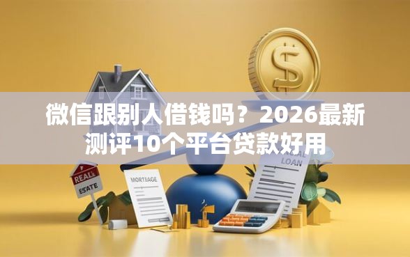 微信跟别人借钱吗？2026最新测评10个平台贷款好用