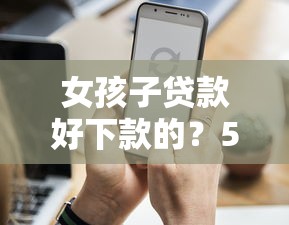 女孩子贷款好下款的？5个支持下款到微信的金融创新秒下不要芝麻分的口子