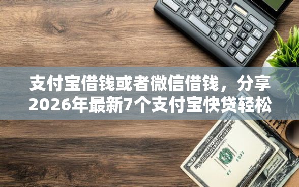 支付宝借钱或者微信借钱，分享2026年最新7个支付宝快贷轻松借平台