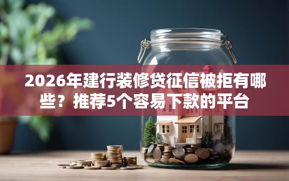 2026年建行装修贷征信被拒有哪些？推荐5个容易下款的平台