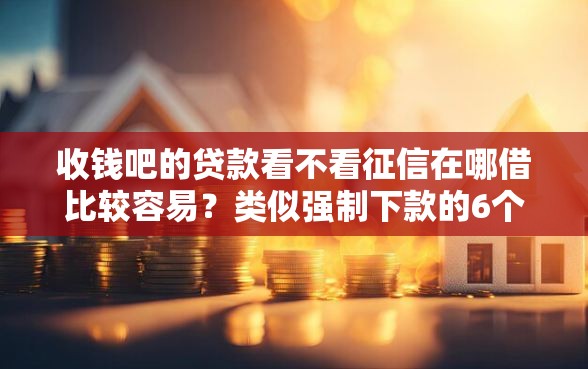 收钱吧的贷款看不看征信在哪借比较容易？类似强制下款的6个口子参考